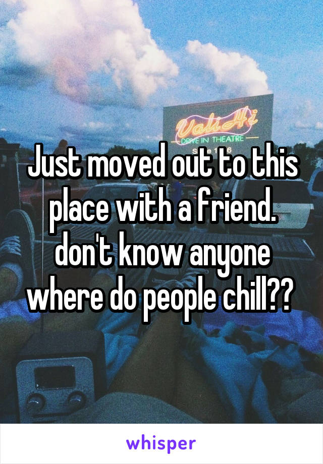 Just moved out to this place with a friend. don't know anyone where do people chill?? 