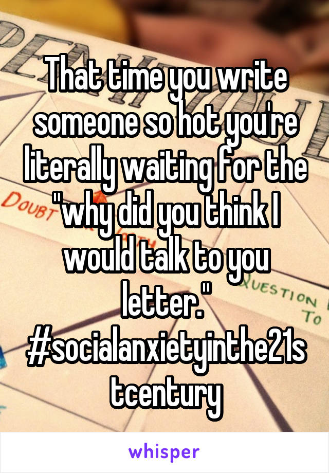 That time you write someone so hot you're literally waiting for the "why did you think I would talk to you letter."
#socialanxietyinthe21stcentury