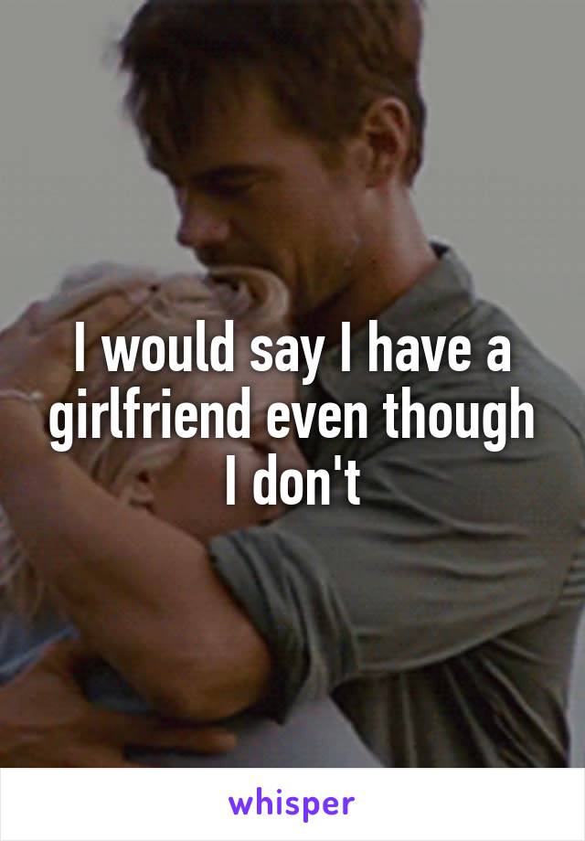 I would say I have a girlfriend even though I don't