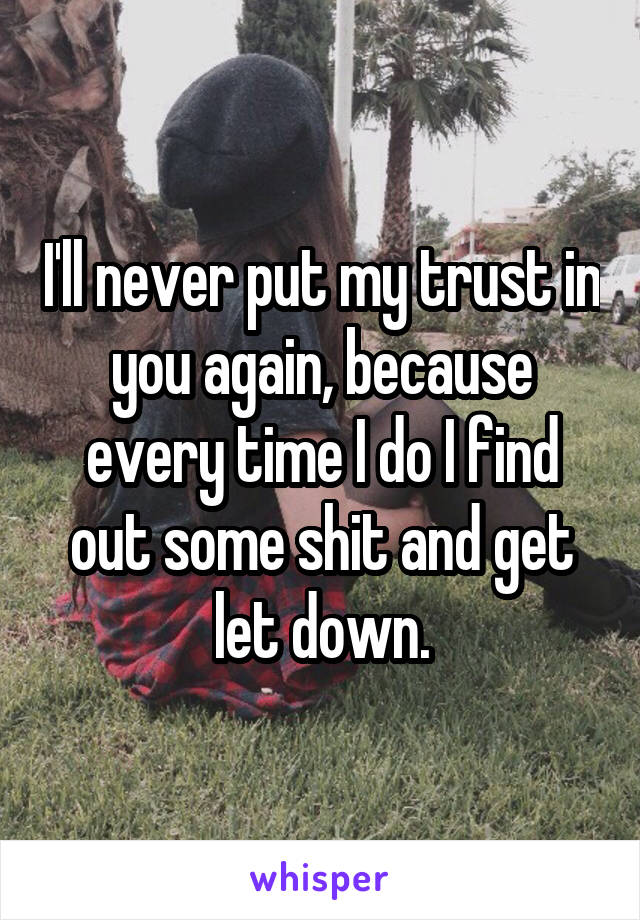 I'll never put my trust in you again, because every time I do I find out some shit and get let down.
