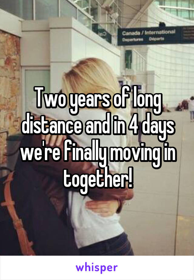 Two years of long distance and in 4 days we're finally moving in together!