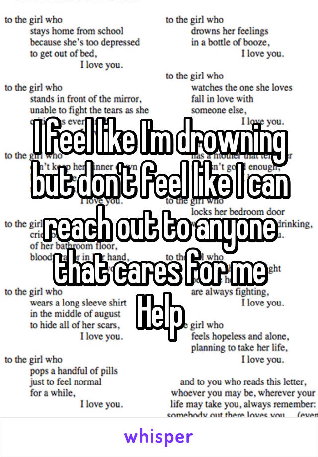 I feel like I'm drowning but don't feel like I can reach out to anyone that cares for me
Help