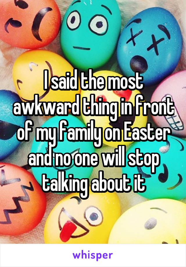 I said the most awkward thing in front of my family on Easter and no one will stop talking about it
