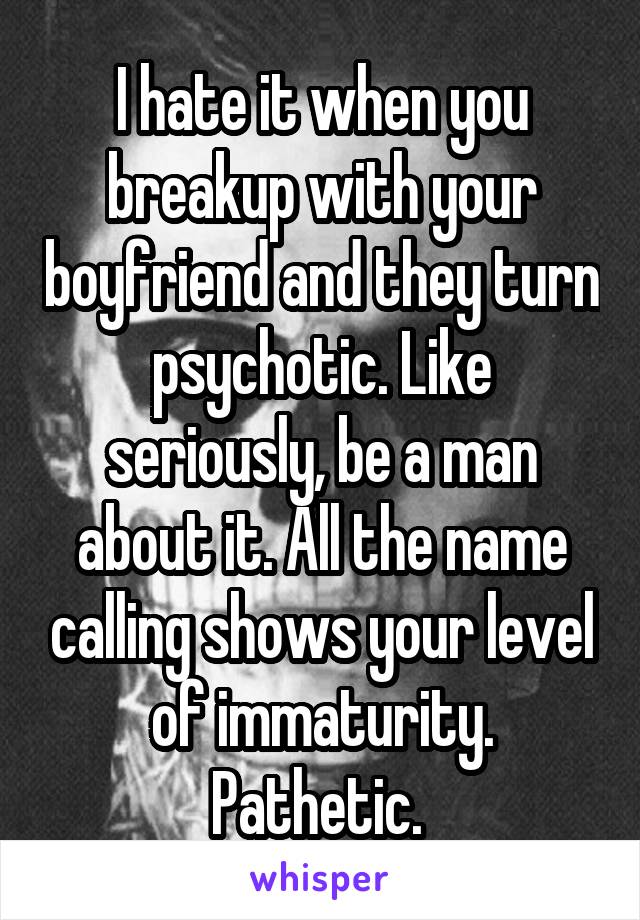 I hate it when you breakup with your boyfriend and they turn psychotic. Like seriously, be a man about it. All the name calling shows your level of immaturity. Pathetic. 