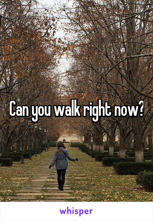 Can you walk right now?