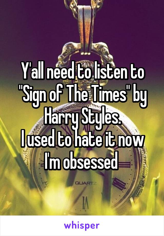 Y'all need to listen to "Sign of The Times" by Harry Styles.
I used to hate it now I'm obsessed 