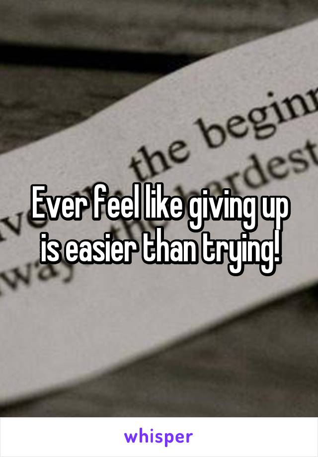 Ever feel like giving up is easier than trying!