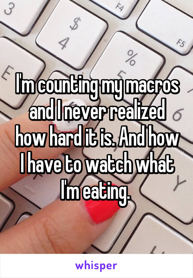 I'm counting my macros and I never realized how hard it is. And how
I have to watch what I'm eating. 