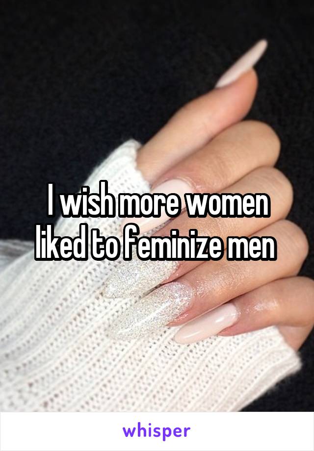 I wish more women liked to feminize men 