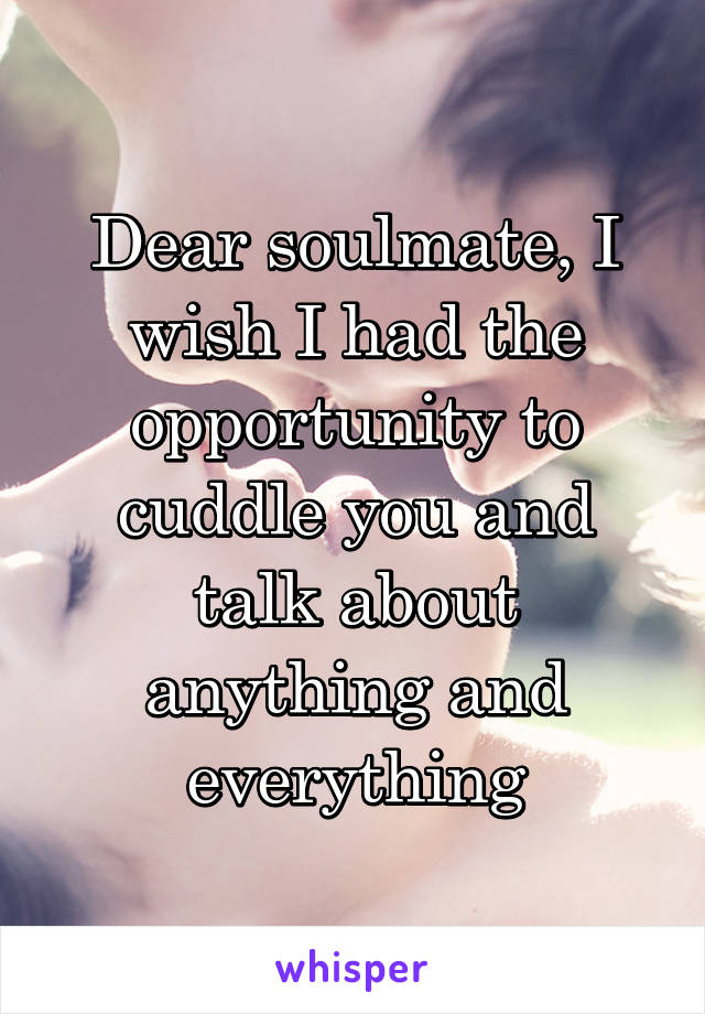 Dear soulmate, I wish I had the opportunity to cuddle you and talk about anything and everything