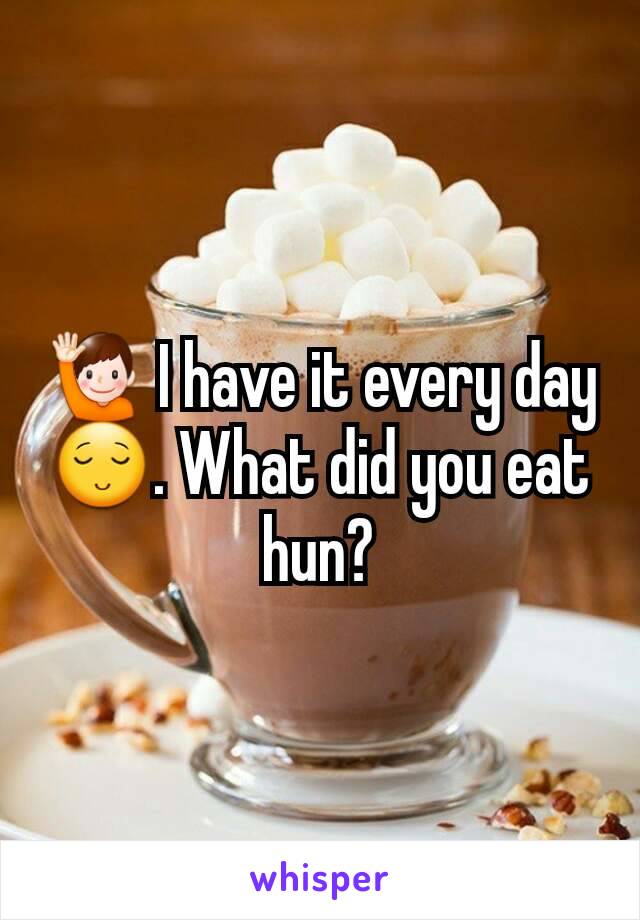 🙋 I have it every day 😌. What did you eat hun?