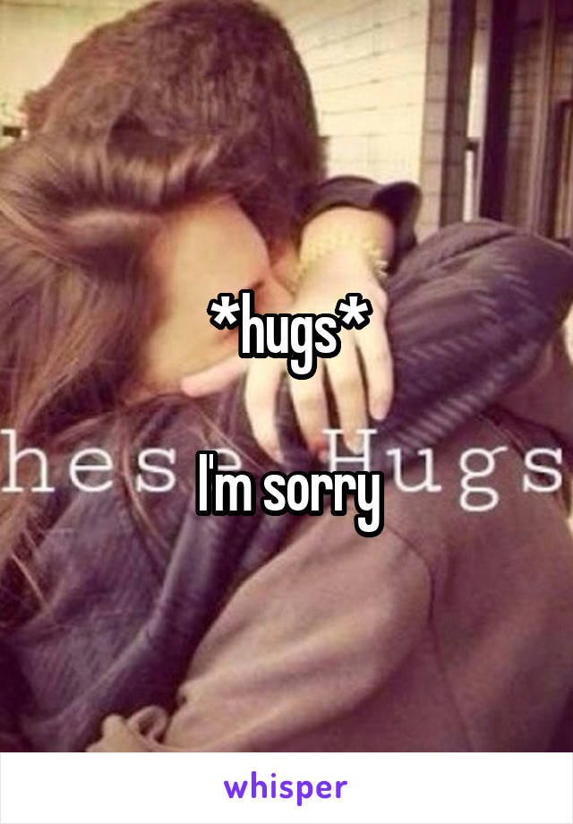 *hugs*

I'm sorry