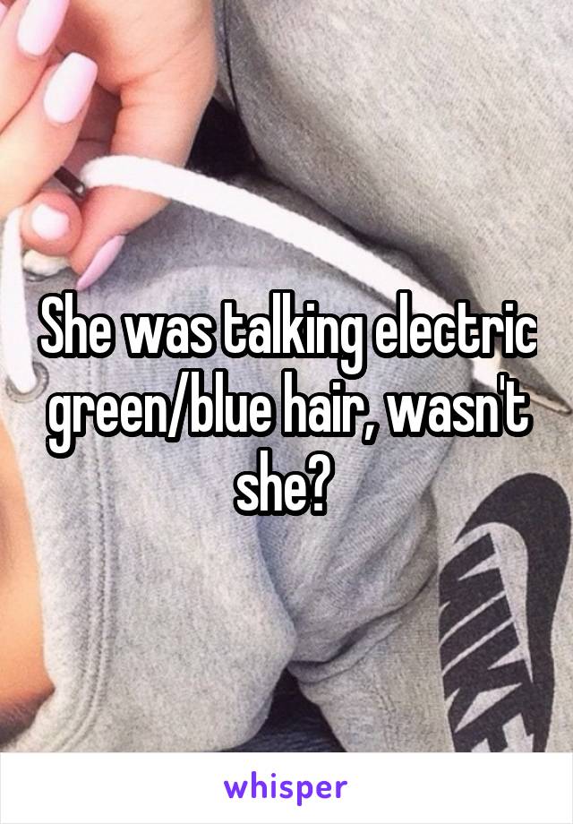 She was talking electric green/blue hair, wasn't she? 