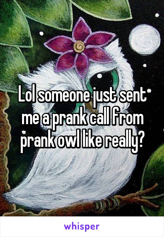 Lol someone just sent me a prank call from prank owl like really?