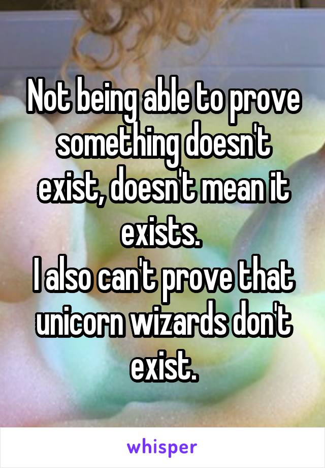 Not being able to prove something doesn't exist, doesn't mean it exists. 
I also can't prove that unicorn wizards don't exist.