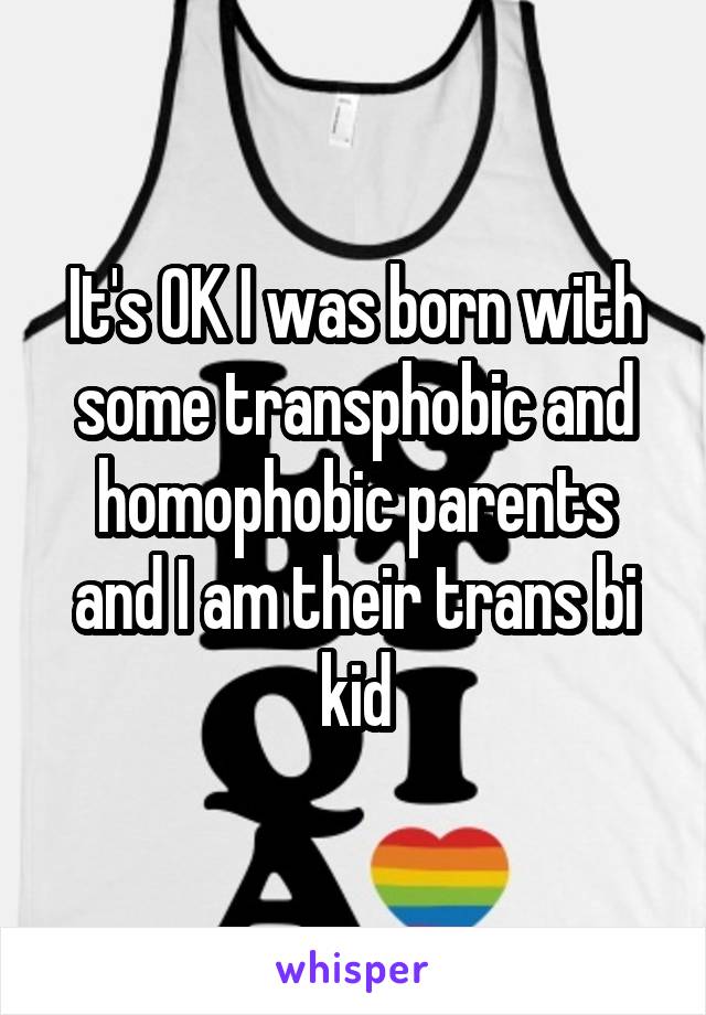 It's OK I was born with some transphobic and homophobic parents and I am their trans bi kid