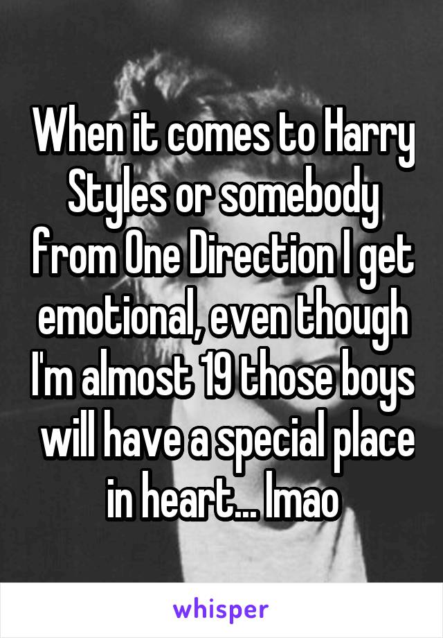 When it comes to Harry Styles or somebody from One Direction I get emotional, even though I'm almost 19 those boys  will have a special place in heart... lmao