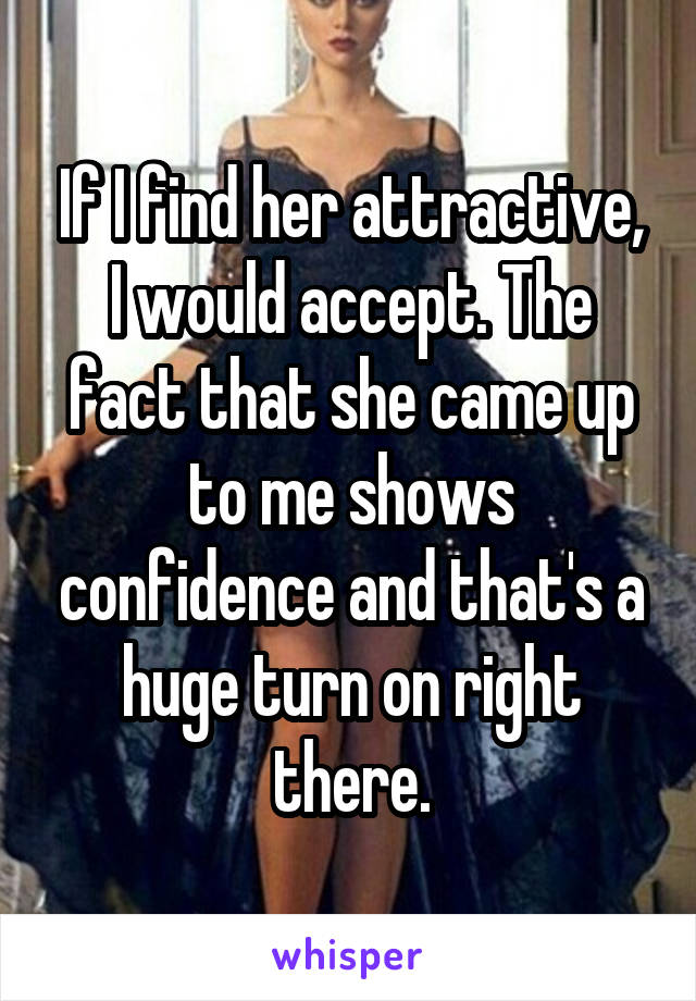 If I find her attractive, I would accept. The fact that she came up to me shows confidence and that's a huge turn on right there.