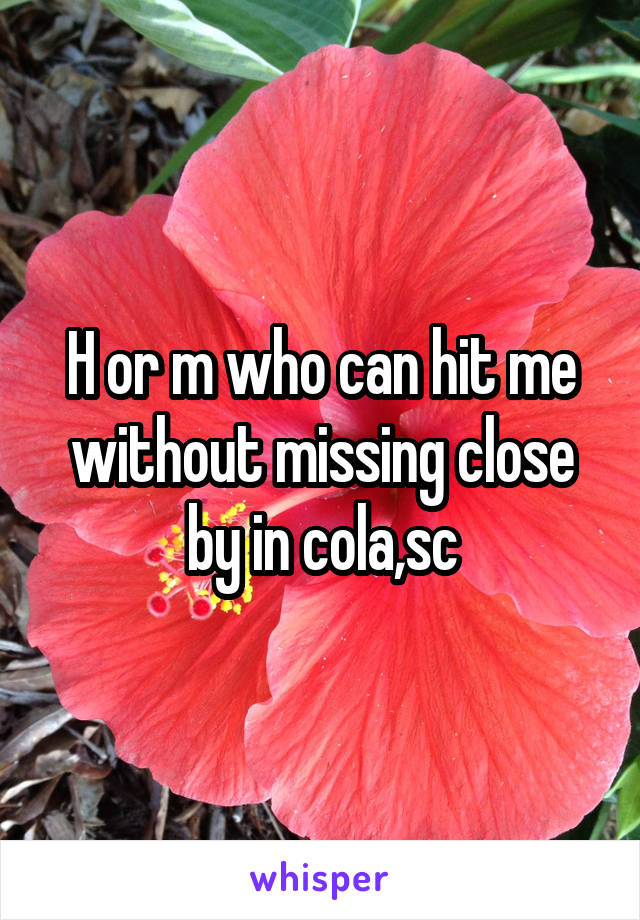 H or m who can hit me without missing close by in cola,sc