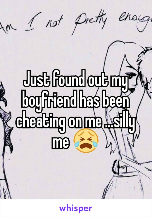 Just found out my boyfriend has been cheating on me ...silly me 😭