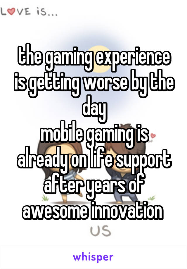 the gaming experience is getting worse by the day
mobile gaming is already on life support after years of awesome innovation 