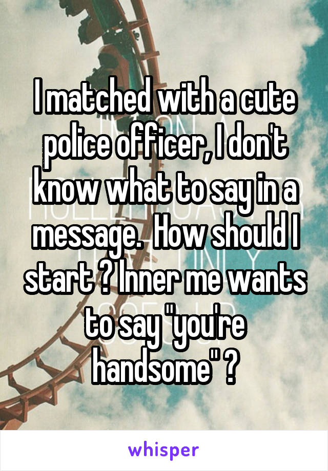 I matched with a cute police officer, I don't know what to say in a message.  How should I start ? Inner me wants to say "you're handsome" 😂