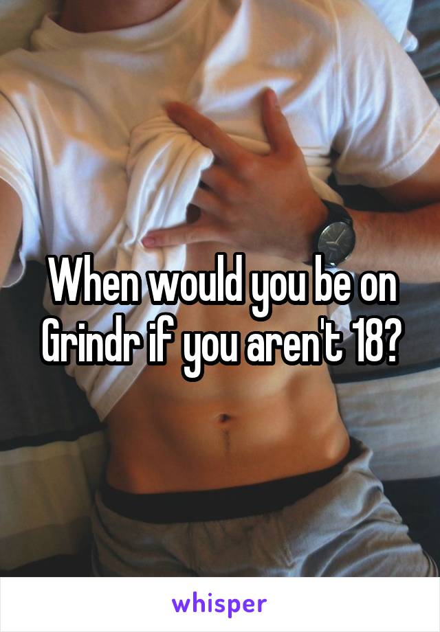 When would you be on Grindr if you aren't 18?