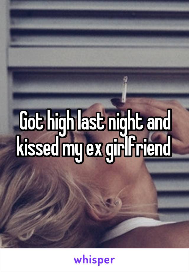 Got high last night and kissed my ex girlfriend 