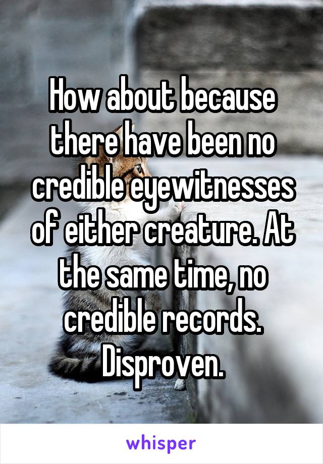 How about because there have been no credible eyewitnesses of either creature. At the same time, no credible records. Disproven.
