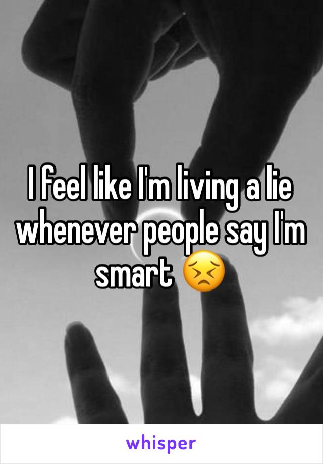 I feel like I'm living a lie whenever people say I'm smart 😣