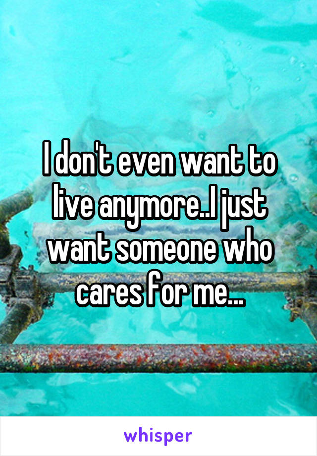 I don't even want to live anymore..I just want someone who cares for me...