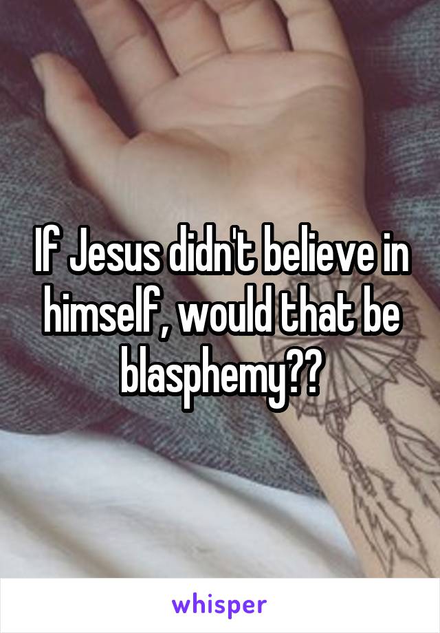 If Jesus didn't believe in himself, would that be blasphemy??