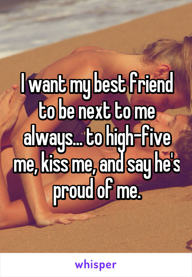 I want my best friend to be next to me always... to high-five me, kiss me, and say he's proud of me.