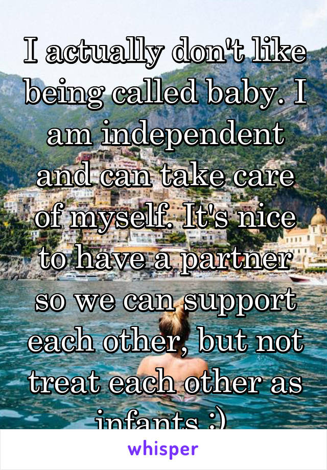 I actually don't like being called baby. I am independent and can take care of myself. It's nice to have a partner so we can support each other, but not treat each other as infants :) 