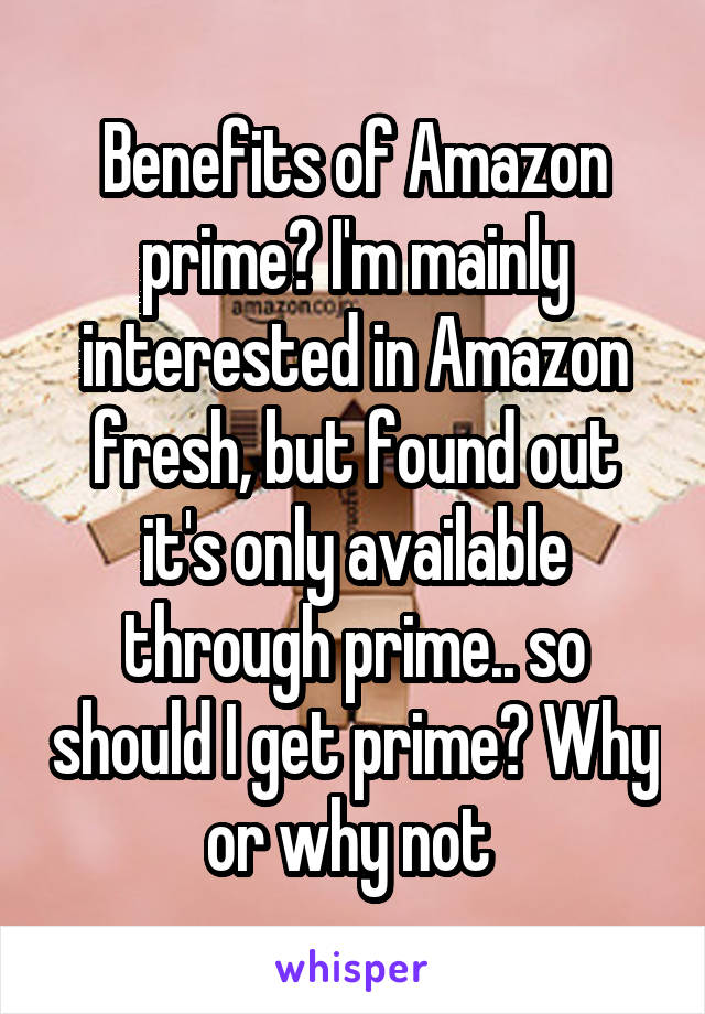 Benefits of Amazon prime? I'm mainly interested in Amazon fresh, but found out it's only available through prime.. so should I get prime? Why or why not 