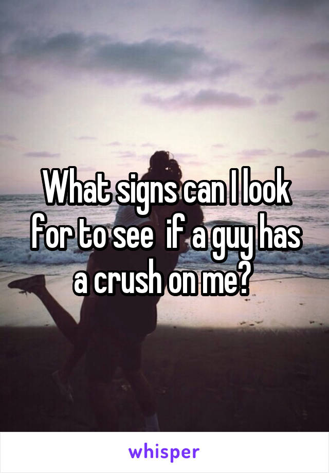 What signs can I look for to see  if a guy has a crush on me? 