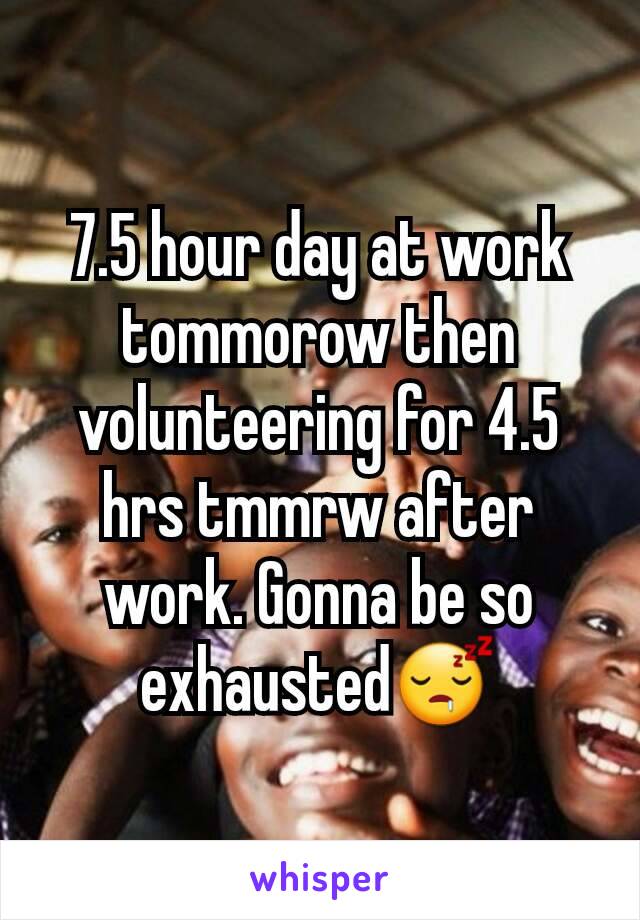 7.5 hour day at work tommorow then volunteering for 4.5 hrs tmmrw after work. Gonna be so exhausted😴