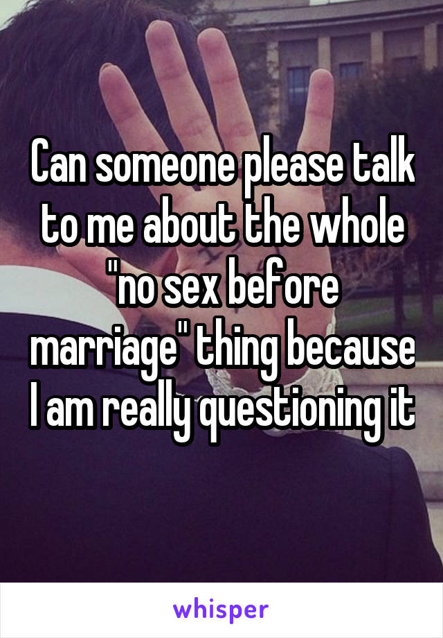 Can someone please talk to me about the whole "no sex before marriage" thing because I am really questioning it 