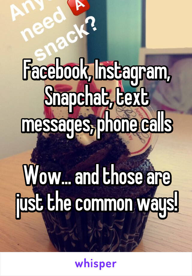 Facebook, Instagram, Snapchat, text messages, phone calls

Wow... and those are just the common ways!