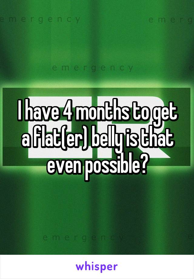 I have 4 months to get a flat(er) belly is that even possible?
