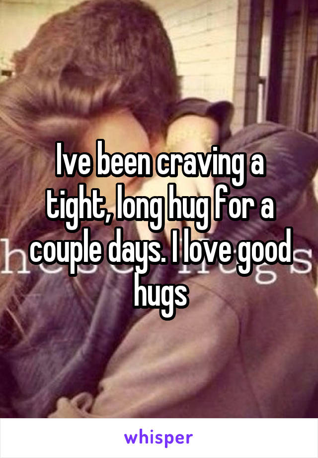 Ive been craving a tight, long hug for a couple days. I love good hugs
