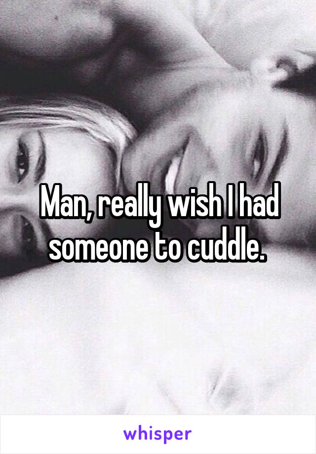 Man, really wish I had someone to cuddle. 