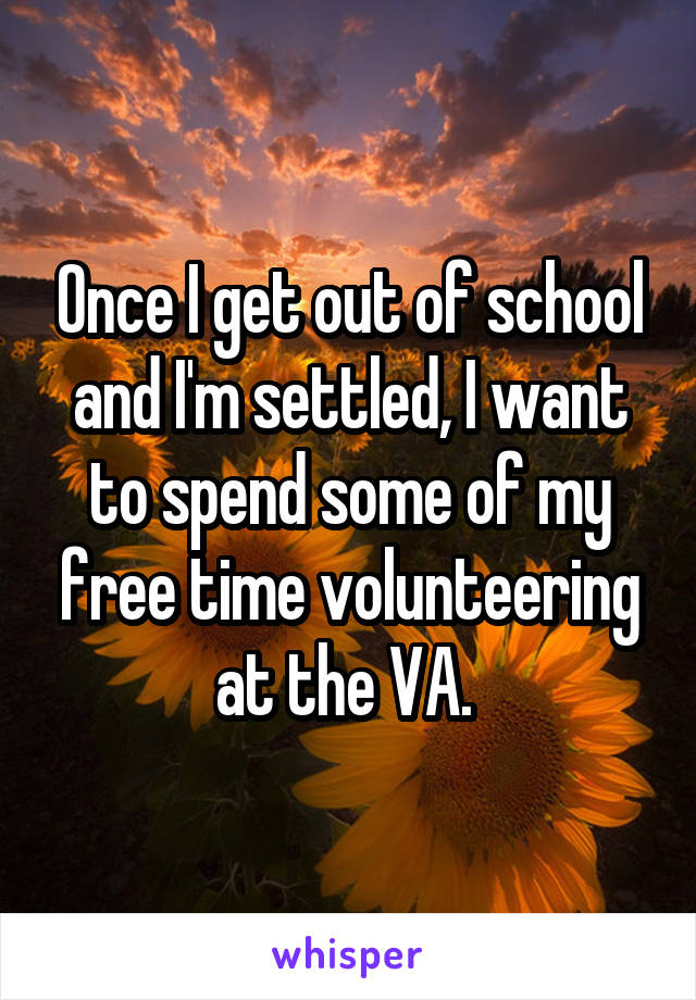 Once I get out of school and I'm settled, I want to spend some of my free time volunteering at the VA. 