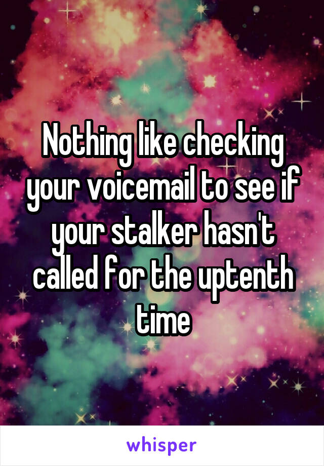 Nothing like checking your voicemail to see if your stalker hasn't called for the uptenth time