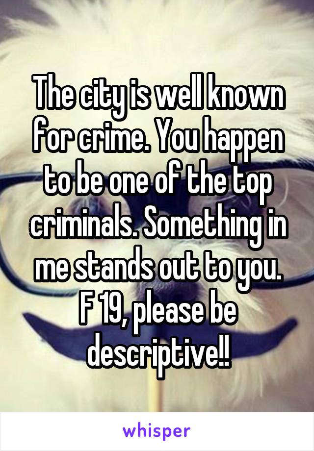 The city is well known for crime. You happen to be one of the top criminals. Something in me stands out to you.
F 19, please be descriptive!!