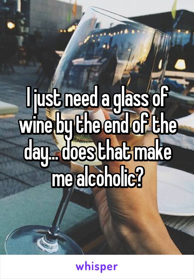 I just need a glass of wine by the end of the day... does that make me alcoholic?