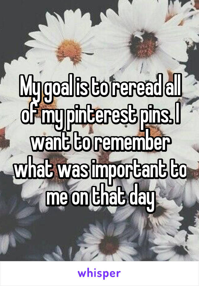 My goal is to reread all of my pinterest pins. I want to remember what was important to me on that day