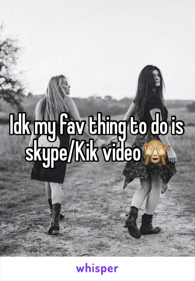 Idk my fav thing to do is skype/Kik video🙈