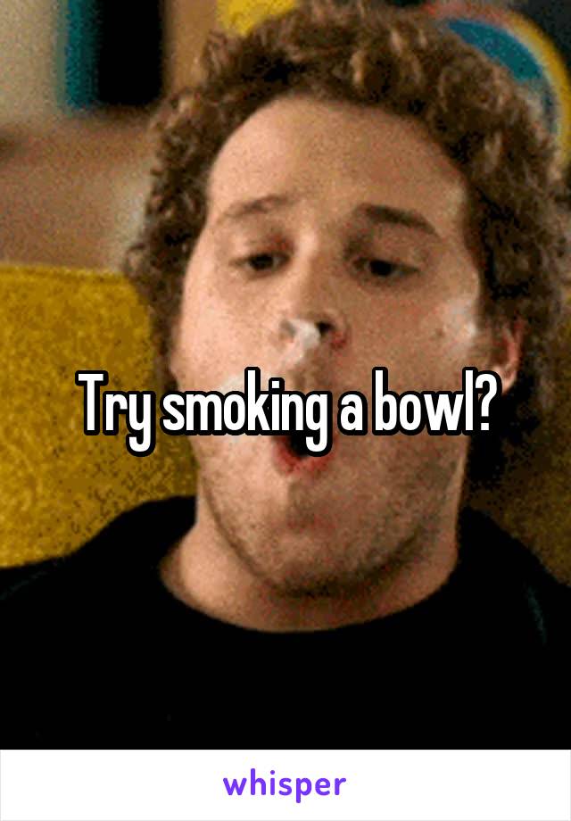 Try smoking a bowl?