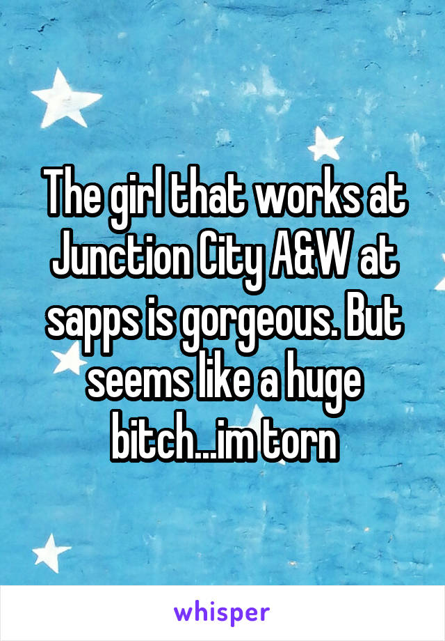The girl that works at Junction City A&W at sapps is gorgeous. But seems like a huge bitch...im torn